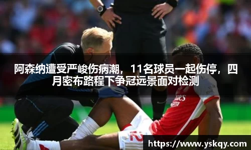 阿森纳遭受严峻伤病潮，11名球员一起伤停，四月密布路程下争冠远景面对检测