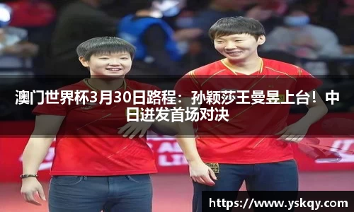 澳门世界杯3月30日路程：孙颖莎王曼昱上台！中日迸发首场对决