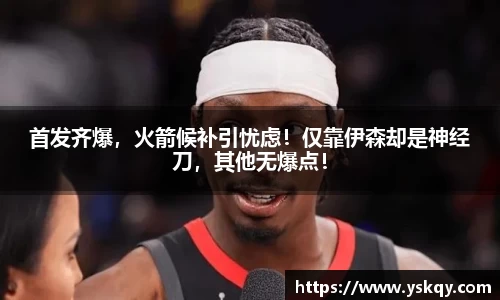 首发齐爆，火箭候补引忧虑！仅靠伊森却是神经刀，其他无爆点！