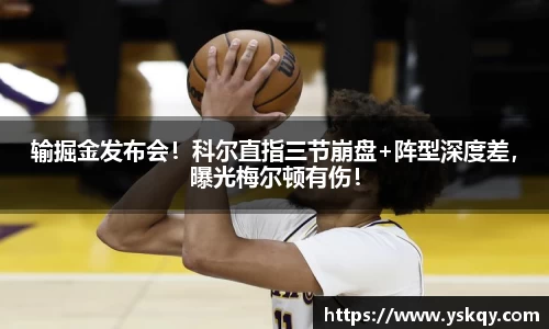 输掘金发布会！科尔直指三节崩盘+阵型深度差，曝光梅尔顿有伤！